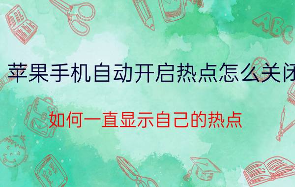 苹果手机自动开启热点怎么关闭 如何一直显示自己的热点？